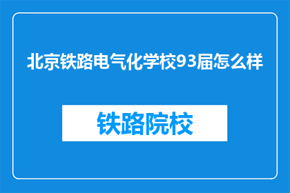 北京铁路电气化学校93届怎么样(北京铁路电气化学校93届毕业生的就业情况如何？)