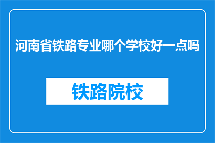 河南省铁路专业哪个学校好一点吗(河南省铁路专业哪个学校更出色？)