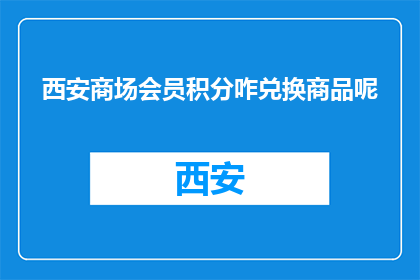 西安商场会员积分咋兑换商品呢(西安商场会员积分兑换商品流程是怎样的？)