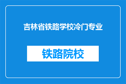 吉林省铁路学校冷门专业(吉林省铁路学校：冷门专业是否值得一探究竟？)