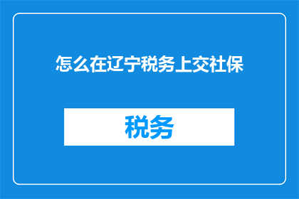 怎么在辽宁税务上交社保(辽宁税务如何缴纳社保？)
