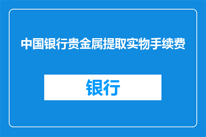 中国银行贵金属提取实物手续费(中国银行贵金属提取实物手续费是多少？)