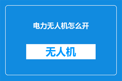 电力无人机怎么开(如何操作电力无人机？)