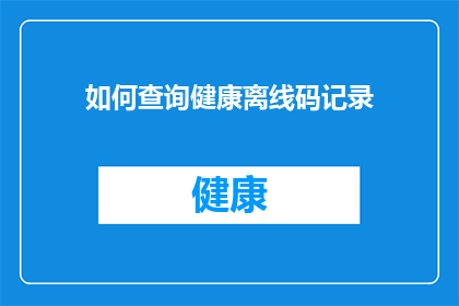 如何查询健康离线码记录(如何查询个人健康离线码的详细记录？)