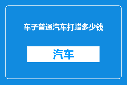 车子普通汽车打蜡多少钱(普通汽车打蜡费用是多少？)