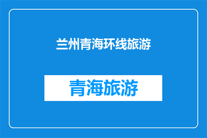 兰州青海环线旅游(探索兰州至青海的环线旅游路线，你准备好踏上这段迷人的旅程了吗？)