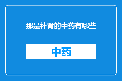 那是补肾的中药有哪些(补肾中药的奥秘：你了解哪些是有效的补肾药材吗？)