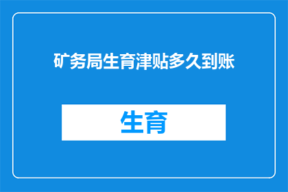 矿务局生育津贴多久到账(生育津贴何时能到账？矿务局的生育补贴政策是怎样的？)