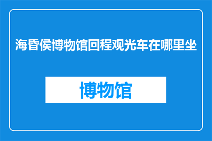 海昏侯博物馆回程观光车在哪里坐(海昏侯博物馆的回程观光车在哪里可以乘坐？)