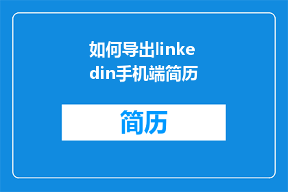 如何导出linkedin手机端简历(如何将LinkedIn个人资料转换为手机端简历？)