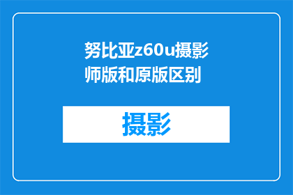 努比亚z60u摄影师版和原版区别(努比亚Z60U摄影师版与原版手机在摄影功能上有何不同？)