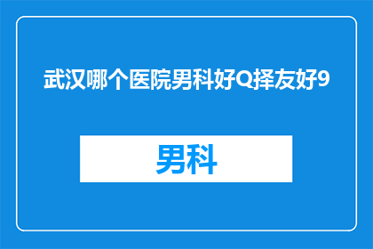 武汉哪个医院男科好Q择友好9(武汉哪家医院男科治疗服务好？选择友好的医院进行咨询和治疗是否可行？)