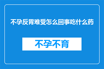 不孕反胃难受怎么回事吃什么药(不孕反胃难受，究竟该如何应对？寻求药物帮助是否明智？)