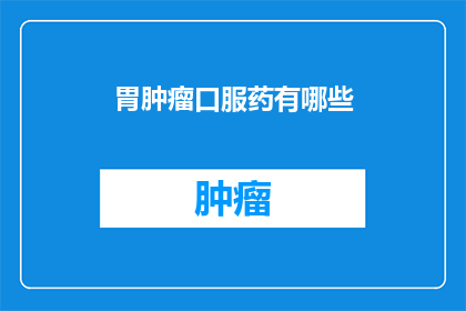 胃肿瘤口服药有哪些(胃肿瘤治疗药物有哪些？)