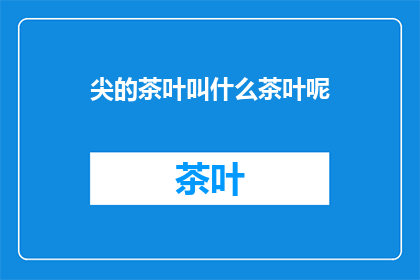 尖的茶叶叫什么茶叶呢(尖的茶叶是什么类型的茶叶？)