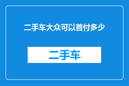 二手车大众可以首付多少(二手车购买时，大众车型的首付额度是多少？)