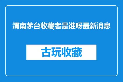 渭南茅台收藏者是谁呀最新消息(谁是渭南茅台收藏界的领军人物？最新动态一览)
