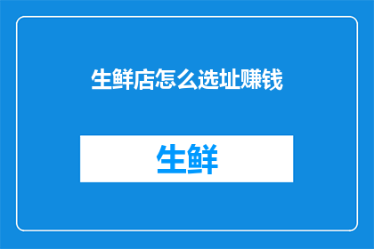 生鲜店怎么选址赚钱(如何为生鲜店选择正确的地点以实现盈利？)