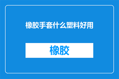 橡胶手套什么塑料好用(哪种塑料材质的橡胶手套最耐用？)