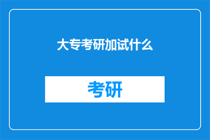 大专考研加试什么(大专生考研需加试哪些内容？)