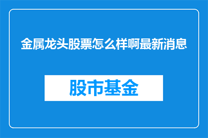 金属龙头股票怎么样啊最新消息(金属龙头股票最新动态如何？投资者应关注哪些关键信息？)
