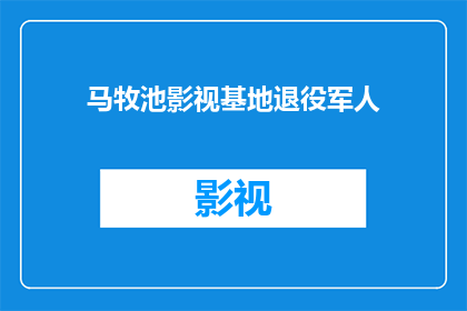 马牧池影视基地退役军人(马牧池影视基地的退役军人：他们的故事和贡献是什么？)