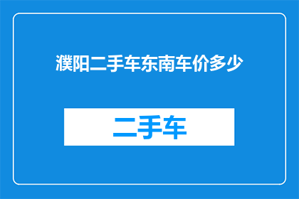 濮阳二手车东南车价多少(濮阳地区东南方向的二手车价格是多少？)