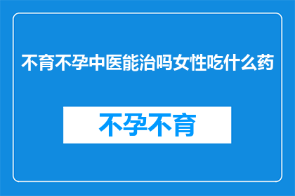 不育不孕中医能治吗女性吃什么药(女性不育不孕问题能否通过中医治疗？推荐哪些中药来帮助改善？)
