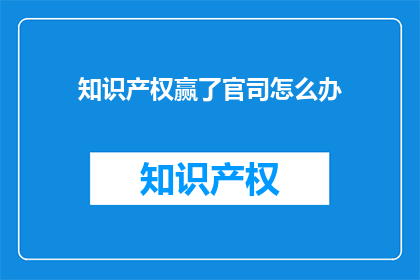 知识产权赢了官司怎么办(面对知识产权官司的胜利，接下来该如何行动？)