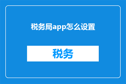 税务局app怎么设置(如何调整税务局应用程序以优化您的税务处理体验？)