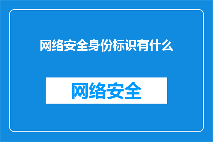 网络安全身份标识有什么(网络安全身份标识的重要性是什么？)