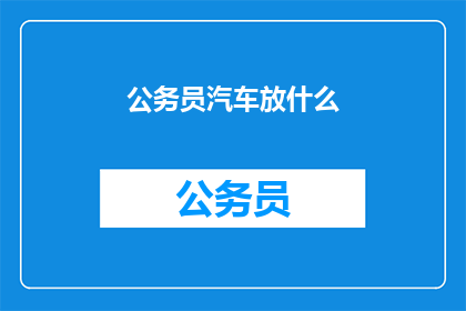 公务员汽车放什么(公务员在公务活动中应如何妥善放置汽车？)