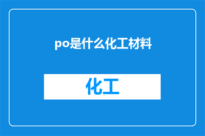 po是什么化工材料(Po是什么化工材料？这一疑问句型标题，旨在吸引读者的好奇心，同时暗示了答案可能涉及某种特定的化学制品或材料通过将原问题转化为疑问形式，我们不仅保留了原标题的核心信息，还增加了一种探询和探索的语气，从而激发读者对答案的兴趣)