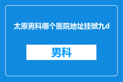 太原男科哪个医院地址挂號九d(太原男科医院哪个地址挂号九d服务？)