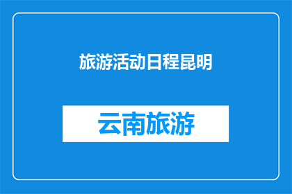 旅游活动日程昆明(昆明旅游活动日程：探索云南的迷人风光与文化体验)