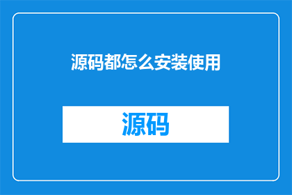源码都怎么安装使用(如何正确安装并使用源码？)