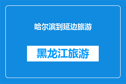哈尔滨到延边旅游(哈尔滨到延边的旅行路线：探索东北边境的迷人风景与文化吗？)