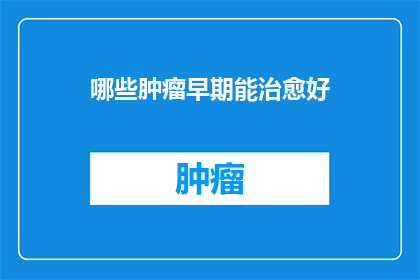 哪些肿瘤早期能治愈好(哪些肿瘤在早期阶段可以被彻底治愈？)