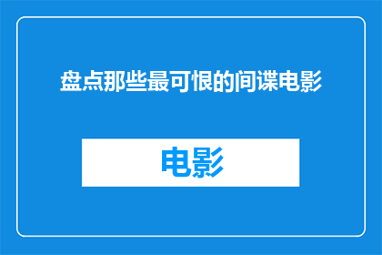 盘点那些最可恨的间谍电影(那些最令人不齿的间谍电影：它们为何让人恨之入骨？)