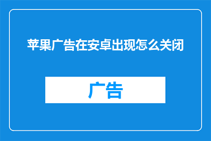 苹果广告在安卓出现怎么关闭(如何关闭苹果广告在安卓设备上的出现？)