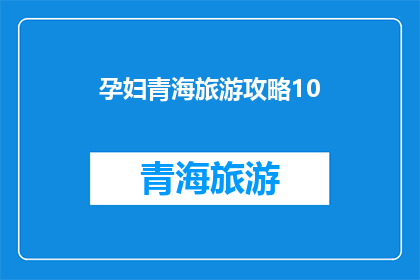 孕妇青海旅游攻略10(孕妇青海旅游攻略：安全与舒适并存的旅行指南)