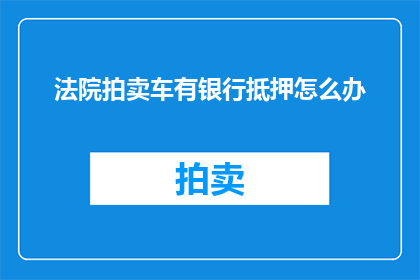 法院拍卖车有银行抵押怎么办(如何处理法院拍卖中带有银行抵押的车辆问题？)