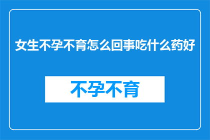 女生不孕不育怎么回事吃什么药好(女生不孕不育的原因是什么？如何通过药物来治疗？)