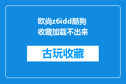欧尚z6idd酷狗收藏加载不出来(欧尚Z6IDD酷狗收藏功能为何无法加载？)