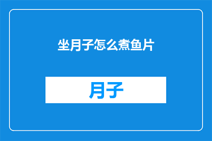 坐月子怎么煮鱼片(坐月子期间如何正确烹饪鱼片？)