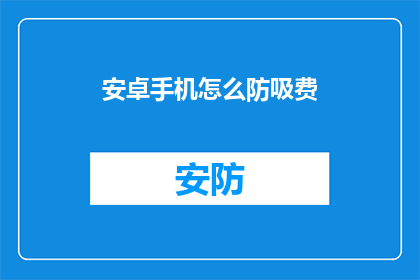 安卓手机怎么防吸费(如何有效防止安卓手机在使用时产生不必要的费用？)