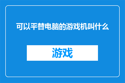 可以平替电脑的游戏机叫什么(游戏爱好者们，你们是否已经厌倦了电脑的单调操作？是否渴望一款能够带来全新游戏体验的游戏机？那么，有没有一种设备可以替代电脑，成为你们娱乐的新宠呢？让我们一起来探索这个令人兴奋的话题吧)