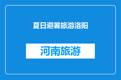 夏日避暑旅游洛阳(洛阳夏日避暑旅游：您是否计划前往这个历史名城享受清凉假期？)