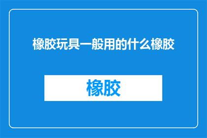 橡胶玩具一般用的什么橡胶(您知道吗？在制造橡胶玩具时，通常使用的是哪种类型的橡胶呢？)