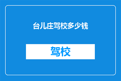 台儿庄驾校多少钱(台儿庄驾校的报名费用是多少？)